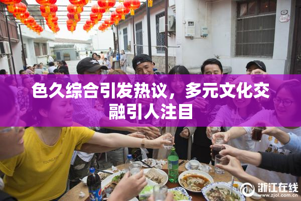 色久综合引发热议，多元文化交融引人注目