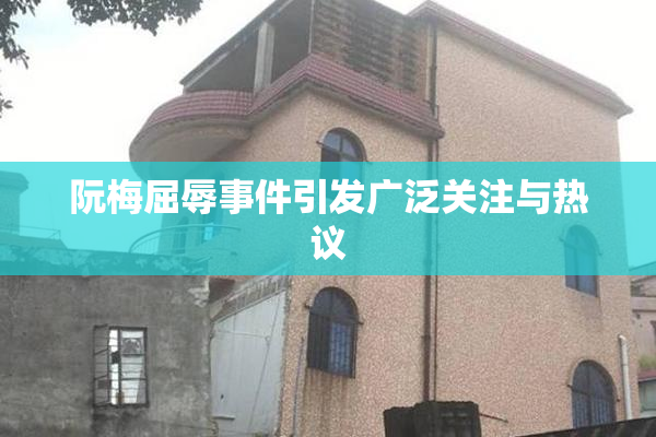 阮梅屈辱事件引发广泛关注与热议