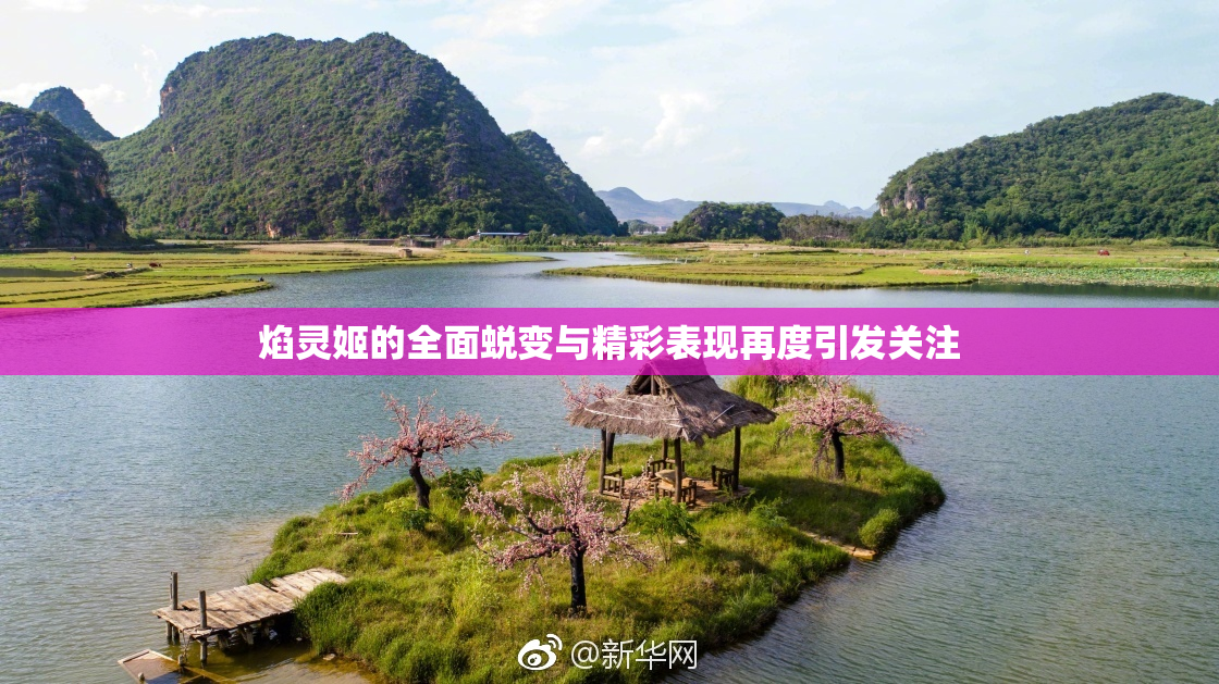 焰灵姬的全面蜕变与精彩表现再度引发关注