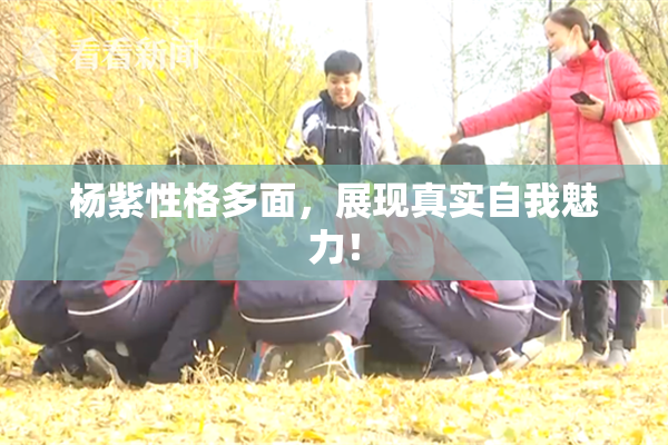 杨紫性格多面，展现真实自我魅力！