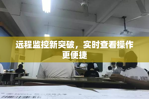 远程监控新突破，实时查看操作更便捷
