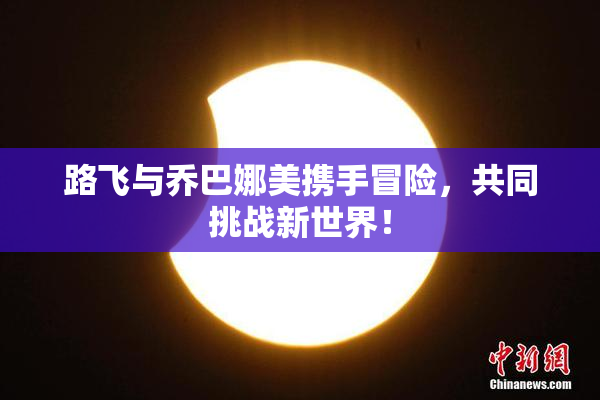 路飞与乔巴娜美携手冒险，共同挑战新世界！