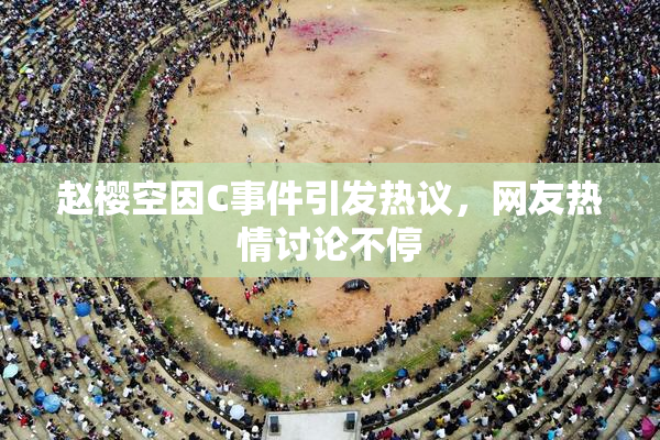 赵樱空因C事件引发热议，网友热情讨论不停