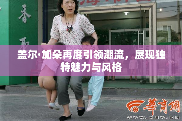 盖尔·加朵再度引领潮流，展现独特魅力与风格