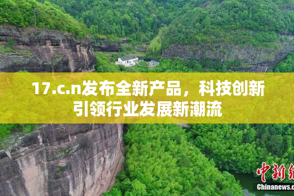 17.c.n发布全新产品，科技创新引领行业发展新潮流