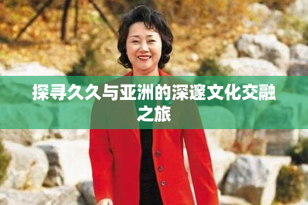 探寻久久与亚洲的深邃文化交融之旅