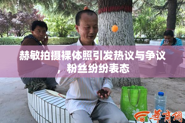 赫敏拍摄裸体照引发热议与争议，粉丝纷纷表态