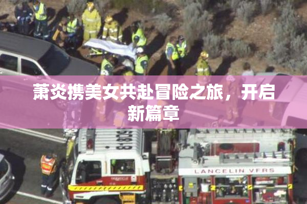 萧炎携美女共赴冒险之旅，开启新篇章