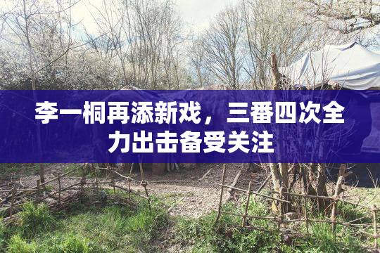 李一桐再添新戏，三番四次全力出击备受关注