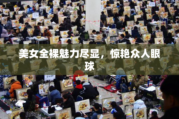 美女全裸魅力尽显，惊艳众人眼球