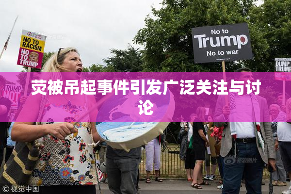 荧被吊起事件引发广泛关注与讨论