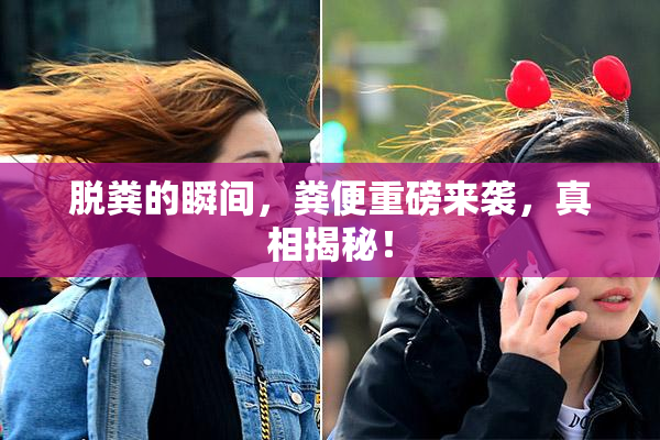 脱粪的瞬间，粪便重磅来袭，真相揭秘！