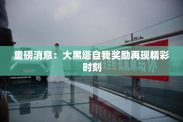 重磅消息：大黑塔自我奖励再现精彩时刻