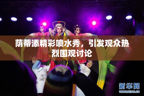 荫蒂添精彩喷水秀，引发观众热烈围观讨论