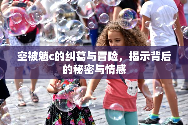 空被魈c的纠葛与冒险，揭示背后的秘密与情感