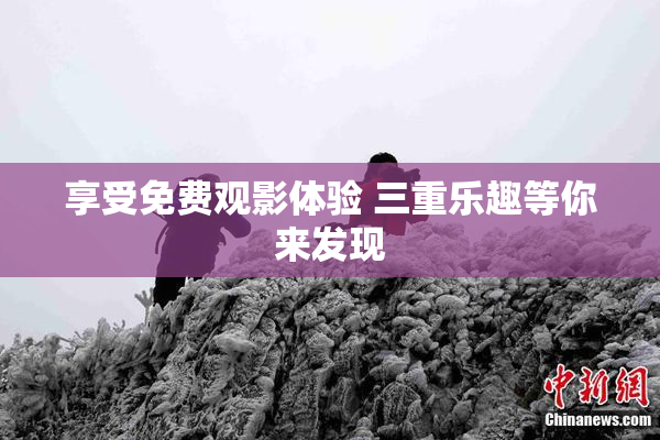 享受免费观影体验 三重乐趣等你来发现
