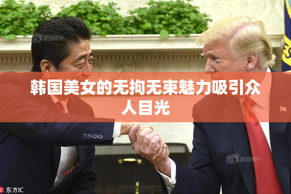 韩国美女的无拘无束魅力吸引众人目光