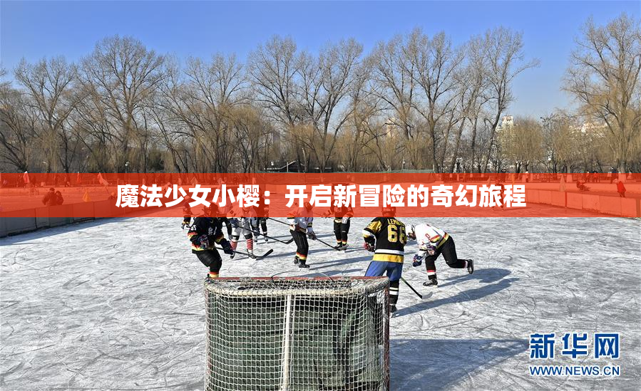 魔法少女小樱：开启新冒险的奇幻旅程