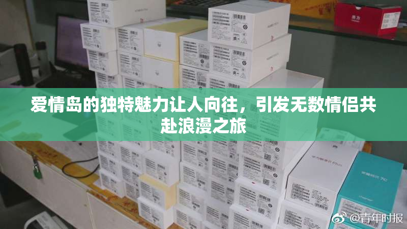 爱情岛的独特魅力让人向往，引发无数情侣共赴浪漫之旅
