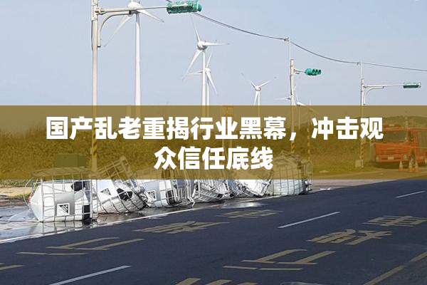 国产乱老重揭行业黑幕，冲击观众信任底线