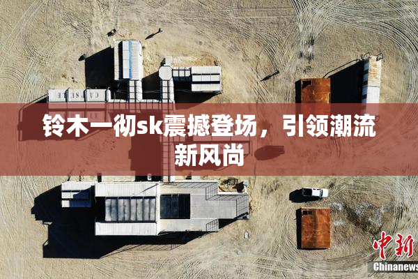 铃木一彻sk震撼登场，引领潮流新风尚