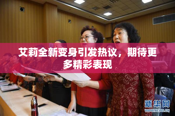 艾莉全新变身引发热议，期待更多精彩表现
