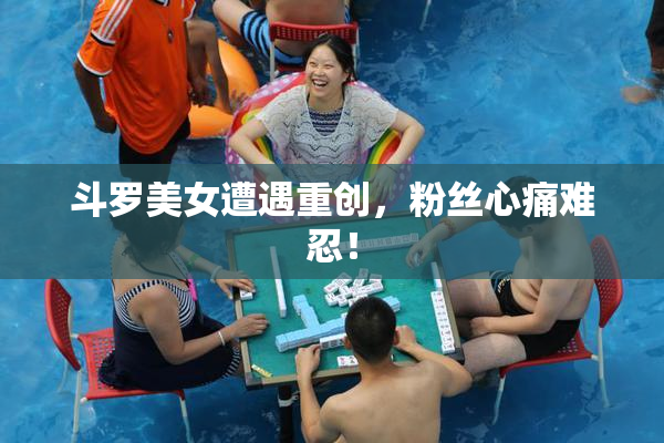 斗罗美女遭遇重创，粉丝心痛难忍！