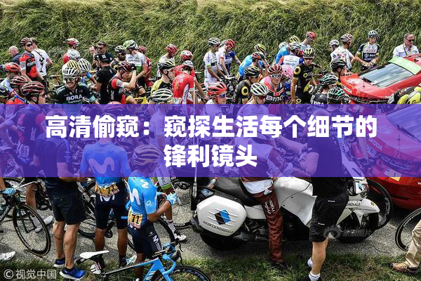 高清偷窥：窥探生活每个细节的锋利镜头