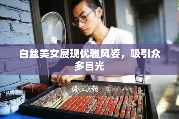白丝美女展现优雅风姿，吸引众多目光