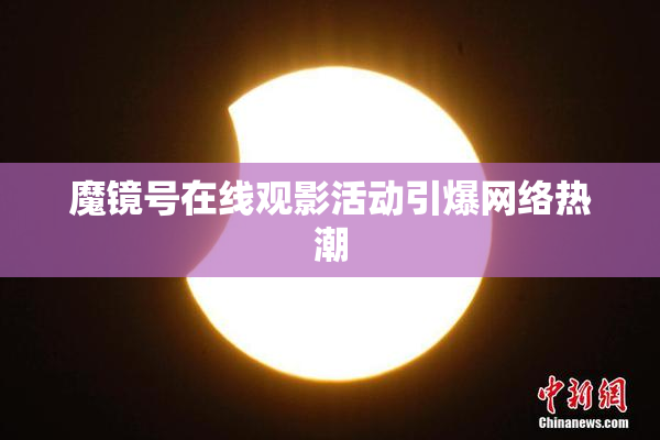 魔镜号在线观影活动引爆网络热潮