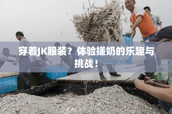 穿着JK服装？体验搓奶的乐趣与挑战！