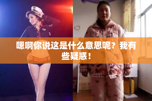嗯啊你说这是什么意思呢？我有些疑惑！