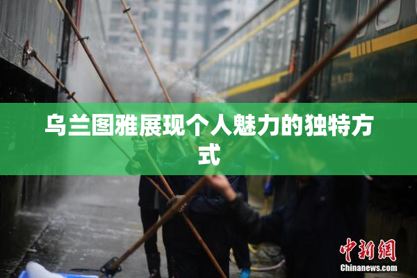 乌兰图雅展现个人魅力的独特方式