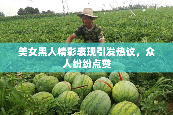 美女黑人精彩表现引发热议，众人纷纷点赞