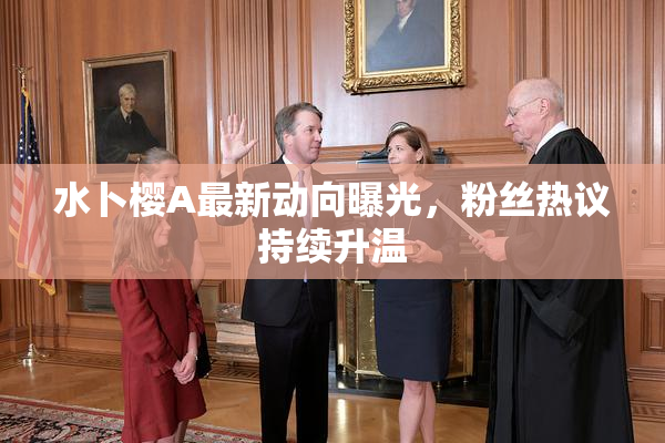 水卜樱A最新动向曝光，粉丝热议持续升温