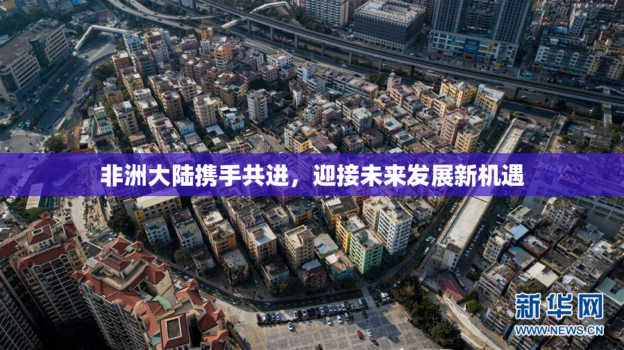 非洲大陆携手共进，迎接未来发展新机遇