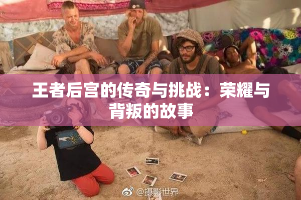 王者后宫的传奇与挑战：荣耀与背叛的故事