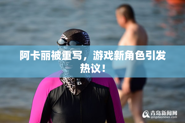 阿卡丽被重写，游戏新角色引发热议！