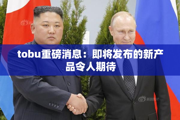 tobu重磅消息：即将发布的新产品令人期待