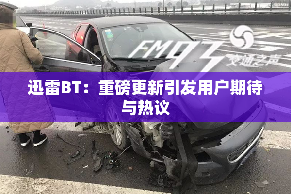 迅雷BT：重磅更新引发用户期待与热议