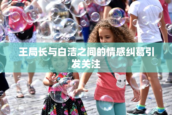 王局长与白洁之间的情感纠葛引发关注