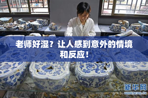 老师好湿？让人感到意外的情境和反应！