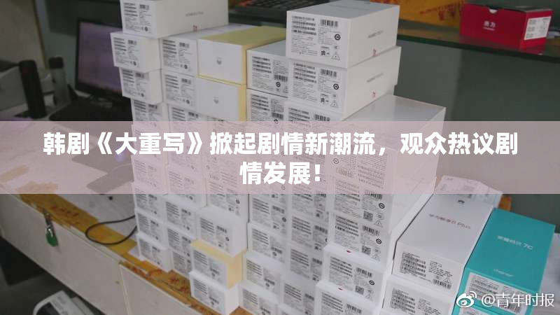 韩剧《大重写》掀起剧情新潮流，观众热议剧情发展！