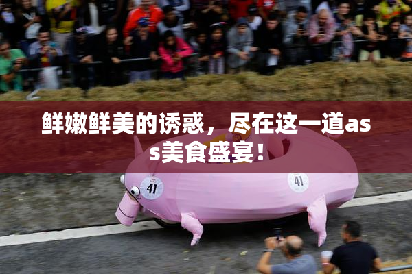 鲜嫩鲜美的诱惑，尽在这一道ass美食盛宴！