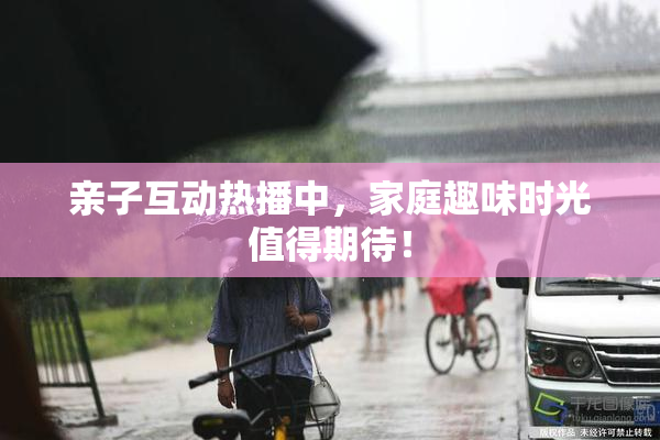 亲子互动热播中，家庭趣味时光值得期待！