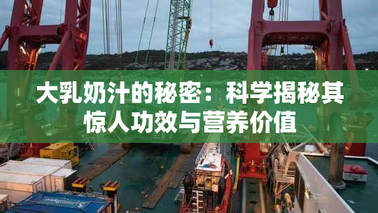 大乳奶汁的秘密：科学揭秘其惊人功效与营养价值
