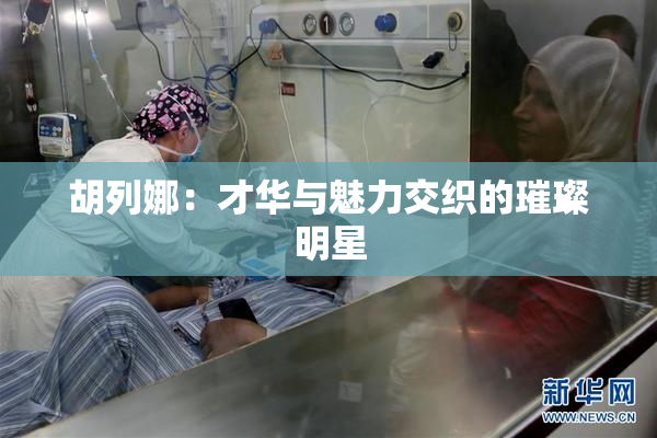胡列娜：才华与魅力交织的璀璨明星