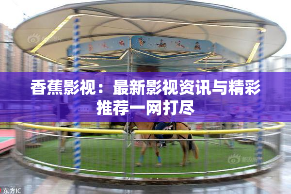 香蕉影视：最新影视资讯与精彩推荐一网打尽