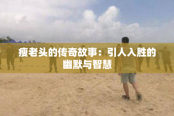 瘦老头的传奇故事：引人入胜的幽默与智慧