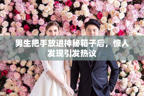 男生把手放进神秘箱子后，惊人发现引发热议